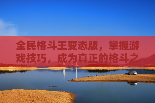 全民格斗王变态版,掌握游戏技巧,成为真正的格斗之王! 全民格斗王变态版,掌握游戏技巧,成为真正的格斗之王!