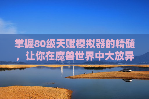 掌握80级天赋模拟器的精髓,让你在魔兽世界中大放异彩 掌握80级天赋模拟器的精髓,让你在魔兽世界中大放异彩