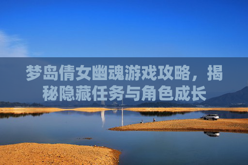 梦岛倩女幽魂游戏攻略,揭秘隐藏任务与角色成长 梦岛倩女幽魂游戏攻略,揭秘隐藏任务与角色成长