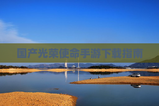 国产光荣使命手游下载指南