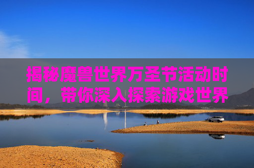 揭秘魔兽世界万圣节活动时间,带你深入探索游戏世界 揭秘魔兽世界万圣节活动时间,带你深入探索游戏世界