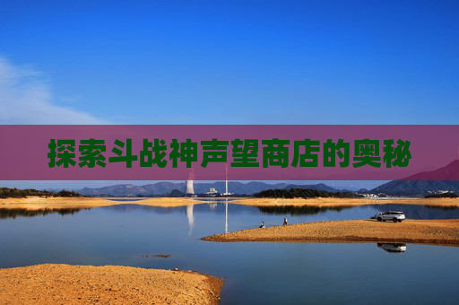 探索斗战神声望商店的奥秘 探索斗战神声望商店的奥秘