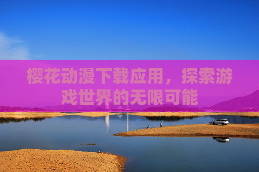 樱花动漫下载应用,探索游戏世界的无限可能 樱花动漫下载应用,探索游戏世界的无限可能