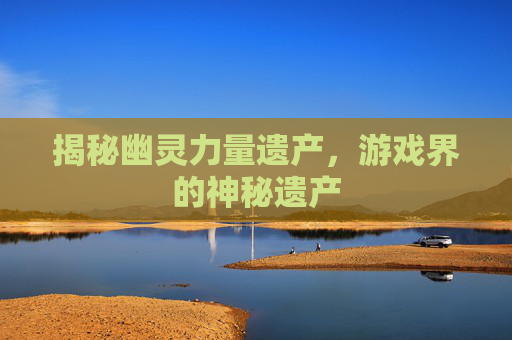揭秘幽灵力量遗产,游戏界的神秘遗产 揭秘幽灵力量遗产,游戏界的神秘遗产