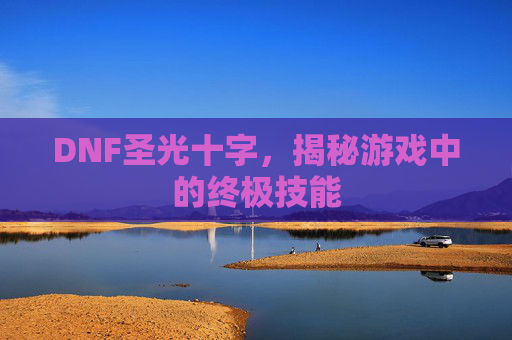 DNF圣光十字,揭秘游戏中的终极技能 DNF圣光十字,揭秘游戏中的终极技能