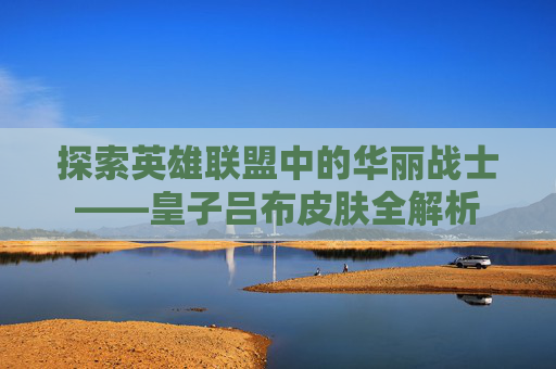 探索英雄联盟中的华丽战士——皇子吕布皮肤全解析 探索英雄联盟中的华丽战士——皇子吕布皮肤全解析