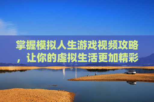 掌握模拟人生游戏视频攻略,让你的虚拟生活更加精彩 掌握模拟人生游戏视频攻略,让你的虚拟生活更加精彩