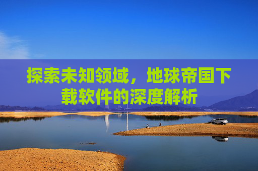 探索未知领域,地球帝国下载软件的深度解析 探索未知领域,地球帝国下载软件的深度解析
