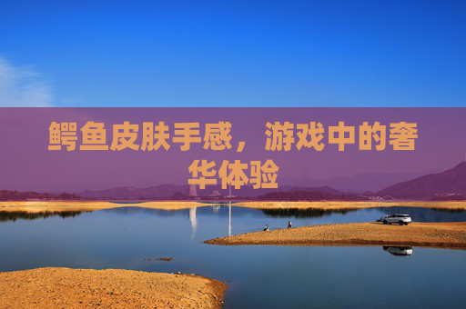 鳄鱼皮肤手感,游戏中的奢华体验 鳄鱼皮肤手感,游戏中的奢华体验