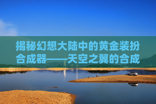 揭秘幻想大陆中的黄金装扮合成器——天空之翼的合成概率 揭秘幻想大陆中的黄金装扮合成器——天空之翼的合成概率