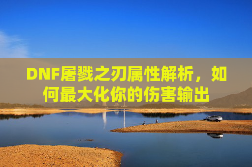 DNF屠戮之刃属性解析,如何最大化你的伤害输出 DNF屠戮之刃属性解析,如何最大化你的伤害输出