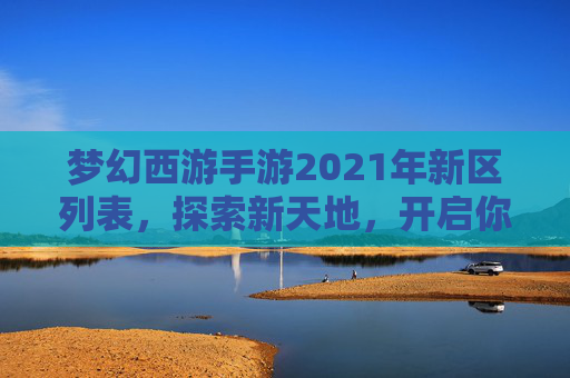 梦幻西游手游2021年新区列表,探索新天地,开启你的梦幻之旅 梦幻西游手游2021年新区列表,探索新天地,开启你的梦幻之旅