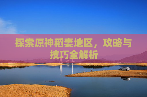 探索原神稻妻地区,攻略与技巧全解析 探索原神稻妻地区,攻略与技巧全解析