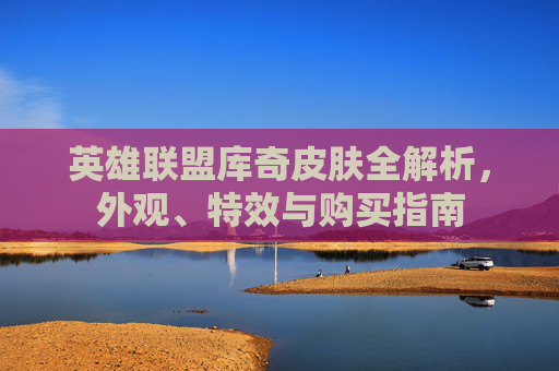 英雄联盟库奇皮肤全解析,外观、特效与购买指南 英雄联盟库奇皮肤全解析,外观、特效与购买指南