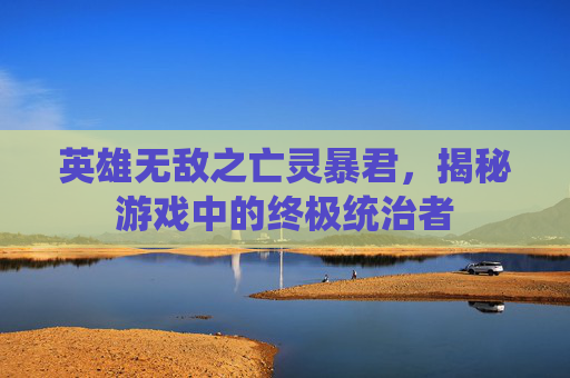 英雄无敌之亡灵暴君,揭秘游戏中的终极统治者 英雄无敌之亡灵暴君,揭秘游戏中的终极统治者