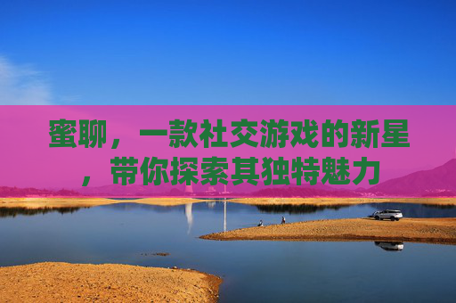 蜜聊,一款社交游戏的新星,带你探索其独特魅力 蜜聊,一款社交游戏的新星,带你探索其独特魅力