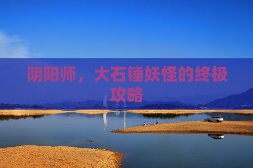 阴阳师，大石锤妖怪的终极攻略