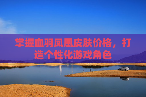掌握血羽凤凰皮肤价格,打造个性化游戏角色 掌握血羽凤凰皮肤价格,打造个性化游戏角色