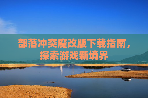 部落冲突魔改版下载指南,探索游戏新境界 部落冲突魔改版下载指南,探索游戏新境界