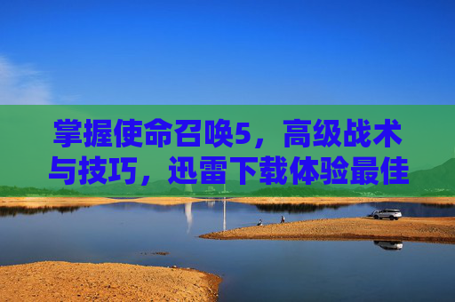 掌握使命召唤5,高级战术与技巧,迅雷下载体验最佳游戏 掌握使命召唤5,高级战术与技巧,迅雷下载体验最佳游戏