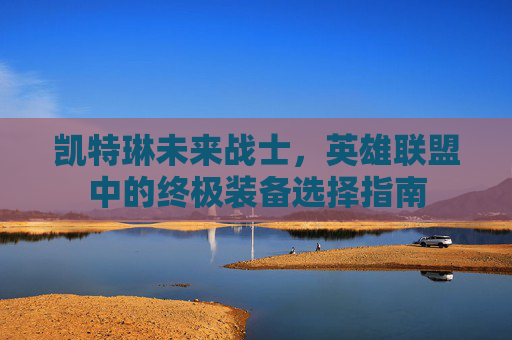 凯特琳未来战士,英雄联盟中的终极装备选择指南 凯特琳未来战士,英雄联盟中的终极装备选择指南