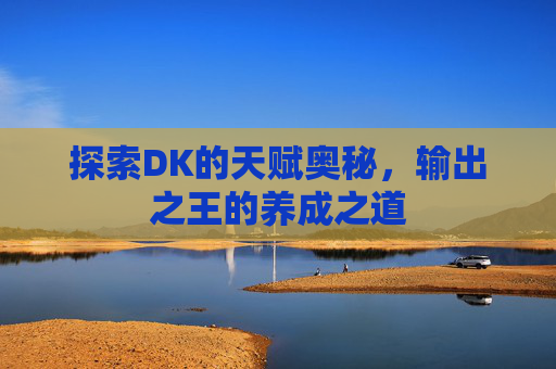 探索DK的天赋奥秘，输出之王的养成之道