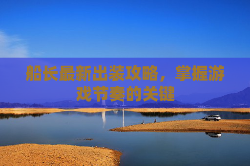 船长最新出装攻略,掌握游戏节奏的关键 船长最新出装攻略,掌握游戏节奏的关键