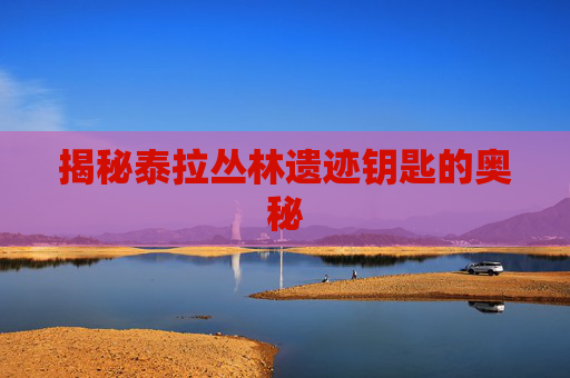 揭秘泰拉丛林遗迹钥匙的奥秘 揭秘泰拉丛林遗迹钥匙的奥秘