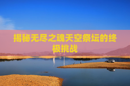 揭秘无尽之魂天空祭坛的终极挑战