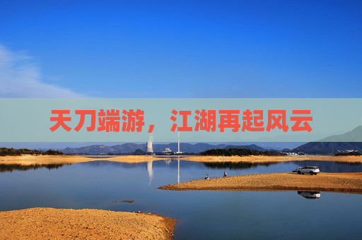 天刀端游，江湖再起风云