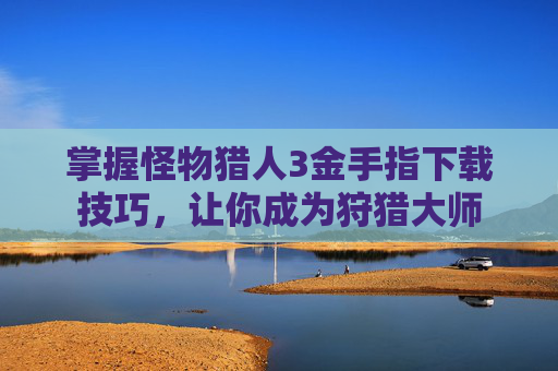 掌握怪物猎人3金手指下载技巧，让你成为狩猎大师