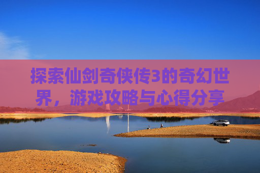 探索仙剑奇侠传3的奇幻世界，游戏攻略与心得分享