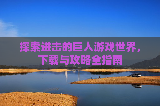 探索进击的巨人游戏世界，下载与攻略全指南