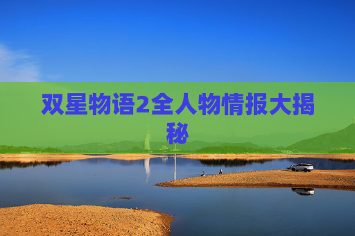 详细阅读:双星物语2全人物情报大揭秘 双星物语2全人物情报大揭秘