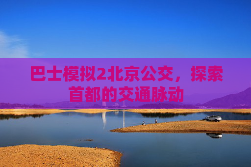 巴士模拟2北京公交，探索首都的交通脉动