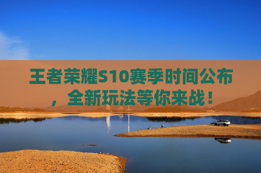 王者荣耀S10赛季时间公布，全新玩法等你来战！