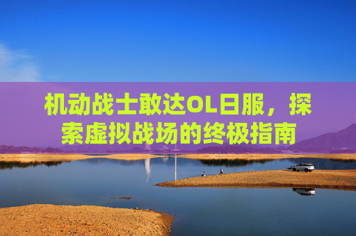 详细阅读:机动战士敢达OL日服,探索虚拟战场的终极指南 机动战士敢达OL日服,探索虚拟战场的终极指南