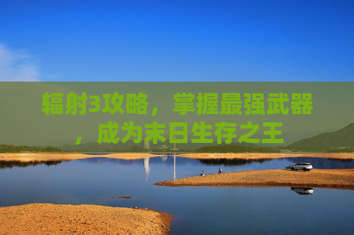详细阅读:辐射3攻略,掌握最强武器,成为末日生存之王 辐射3攻略,掌握最强武器,成为末日生存之王