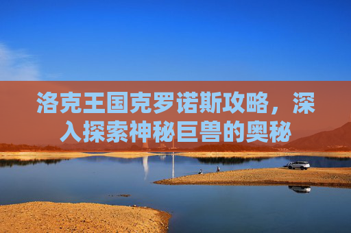 详细阅读:洛克王国克罗诺斯攻略,深入探索神秘巨兽的奥秘 洛克王国克罗诺斯攻略,深入探索神秘巨兽的奥秘