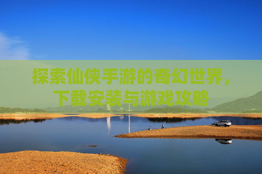 详细阅读:探索仙侠手游的奇幻世界,下载安装与游戏攻略 探索仙侠手游的奇幻世界,下载安装与游戏攻略