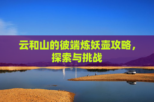 详细阅读:云和山的彼端炼妖壶攻略,探索与挑战 云和山的彼端炼妖壶攻略,探索与挑战