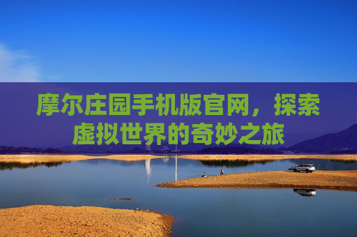 详细阅读:摩尔庄园手机版官网,探索虚拟世界的奇妙之旅 摩尔庄园手机版官网,探索虚拟世界的奇妙之旅