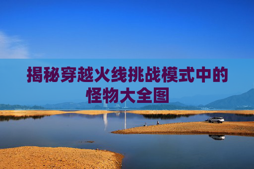 揭秘穿越火线挑战模式中的怪物大全图