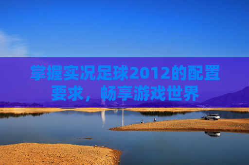 详细阅读:掌握实况足球2012的配置要求,畅享游戏世界 掌握实况足球2012的配置要求,畅享游戏世界