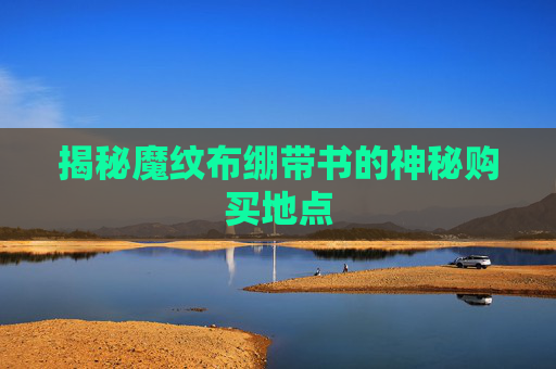 详细阅读:揭秘魔纹布绷带书的神秘购买地点 揭秘魔纹布绷带书的神秘购买地点