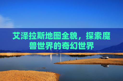 艾泽拉斯地图全貌，探索魔兽世界的奇幻世界