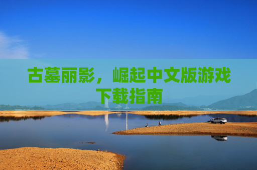 古墓丽影，崛起中文版游戏下载指南