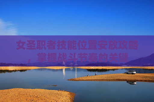 女圣职者技能位置安放攻略，掌握战斗节奏的关键