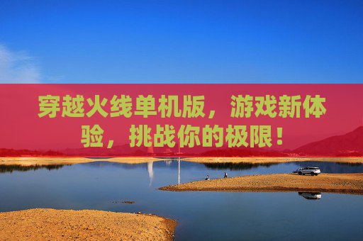穿越火线单机版，游戏新体验，挑战你的极限！