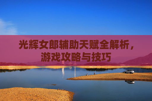 光辉女郎辅助天赋全解析，游戏攻略与技巧